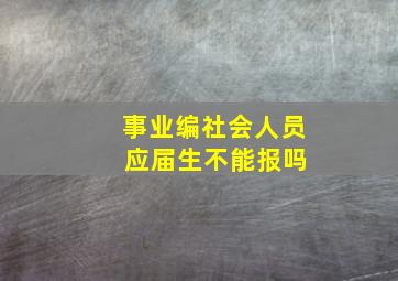 事业编社会人员 应届生不能报吗